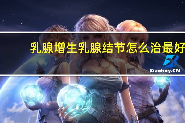 乳腺增生乳腺结节怎么治最好