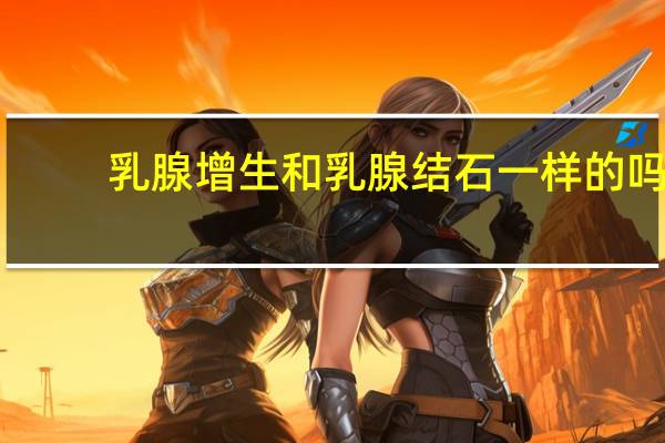 乳腺增生和乳腺结石一样的吗