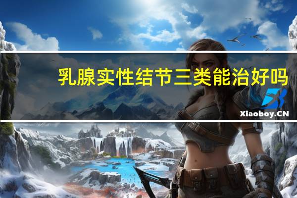 乳腺实性结节三类能治好吗