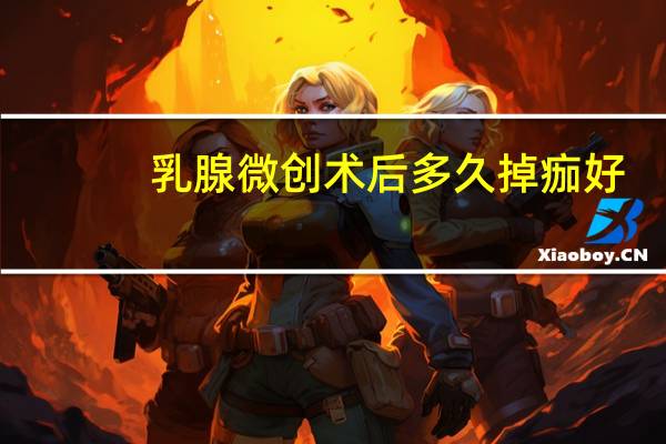 乳腺微创术后多久掉痂好