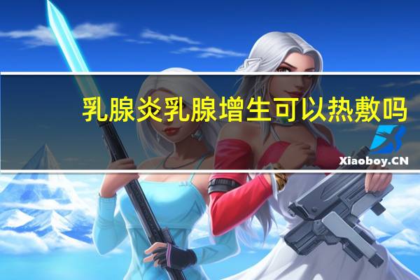 乳腺炎乳腺增生可以热敷吗