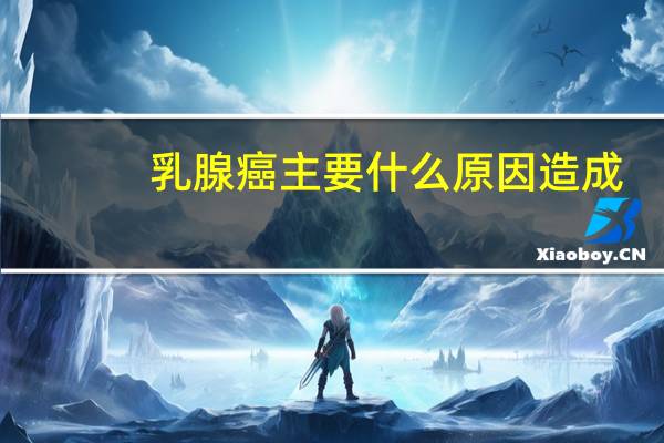 乳腺癌主要什么原因造成