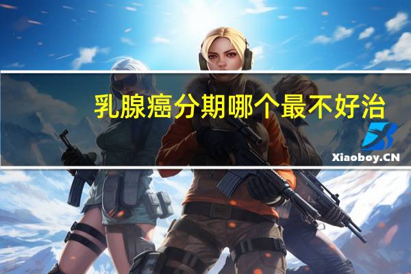 乳腺癌分期哪个最不好治