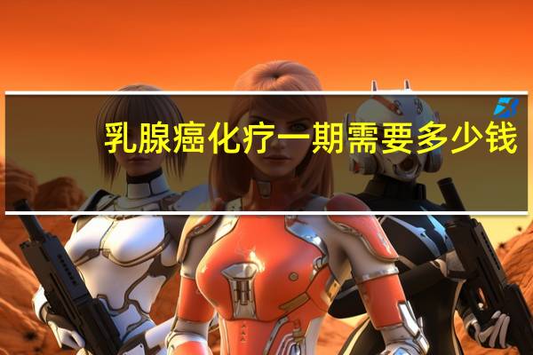 乳腺癌化疗一期需要多少钱