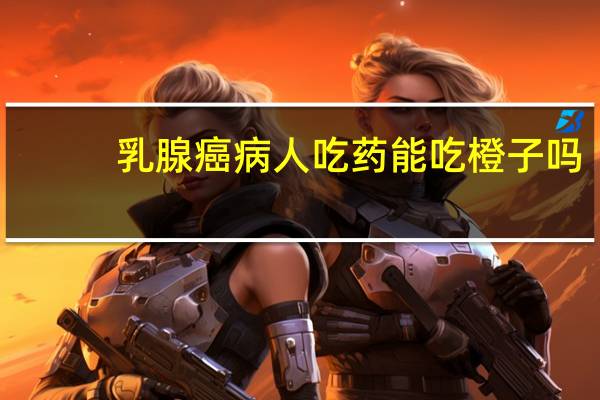 乳腺癌病人吃药能吃橙子吗