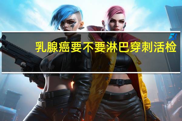 乳腺癌要不要淋巴穿刺活检