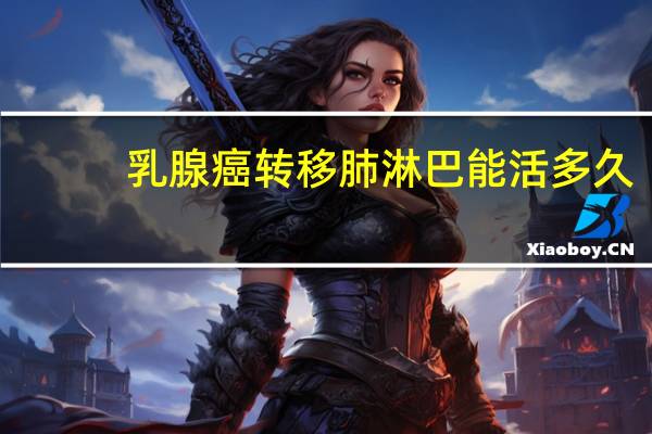 乳腺癌转移肺淋巴能活多久