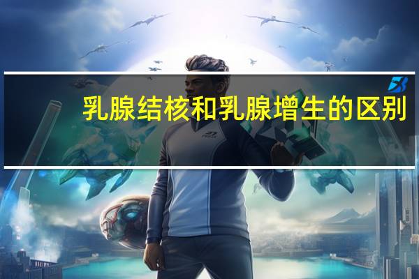 乳腺结核和乳腺增生的区别