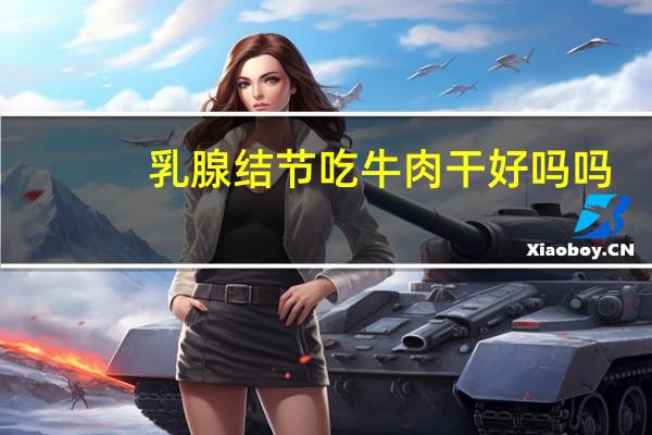 乳腺结节吃牛肉干好吗吗