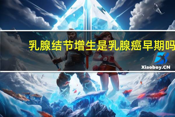 乳腺结节增生是乳腺癌早期吗