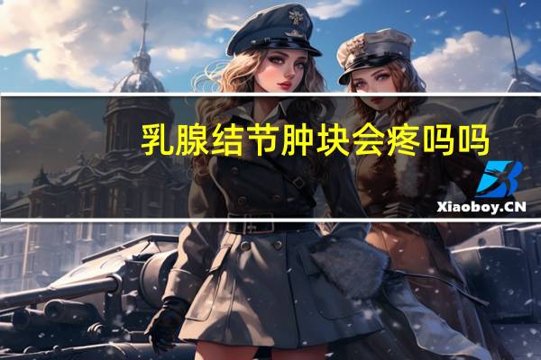乳腺结节肿块会疼吗吗