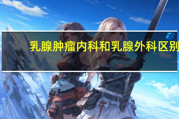 乳腺肿瘤内科和乳腺外科区别