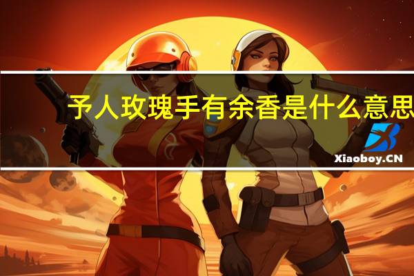 予人玫瑰手有余香是什么意思 予人玫瑰手有余香的意思