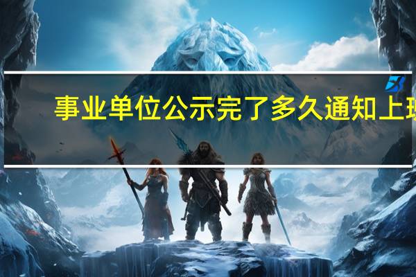 事业单位公示完了多久通知上班