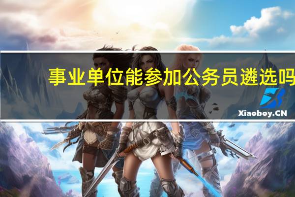 事业单位能参加公务员遴选吗