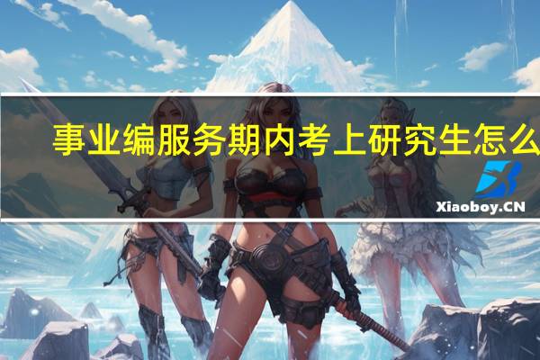 事业编服务期内考上研究生怎么办
