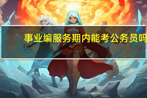 事业编服务期内能考公务员吗