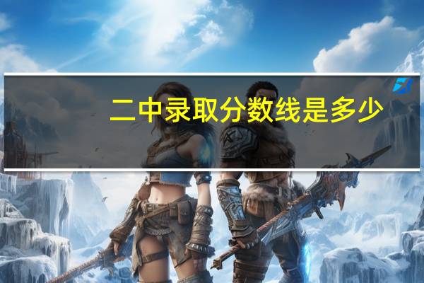 二中录取分数线是多少