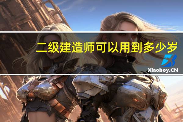 二级建造师可以用到多少岁