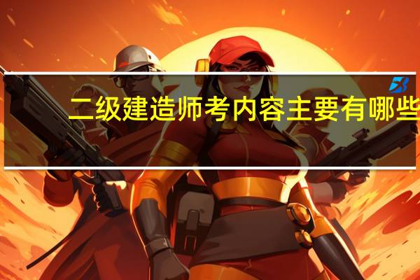 二级建造师考内容主要有哪些