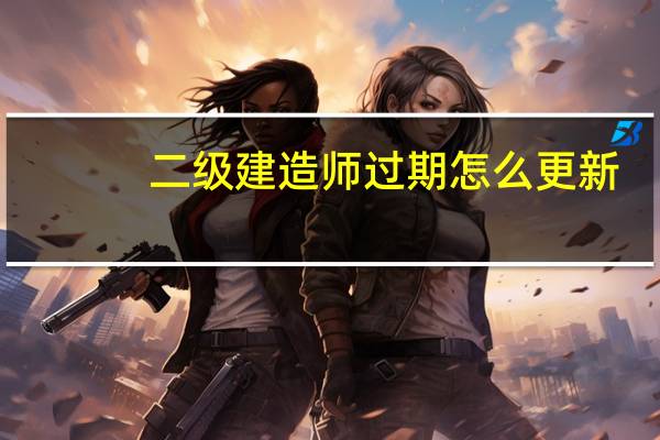 二级建造师过期怎么更新