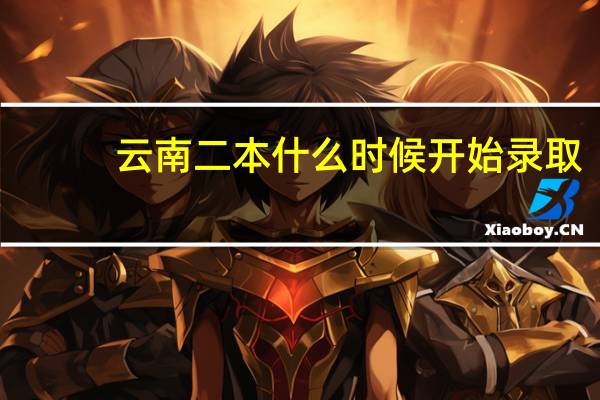云南二本什么时候开始录取