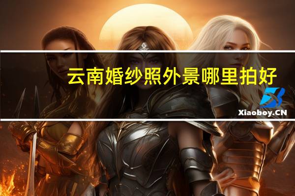 云南婚纱照外景哪里拍好