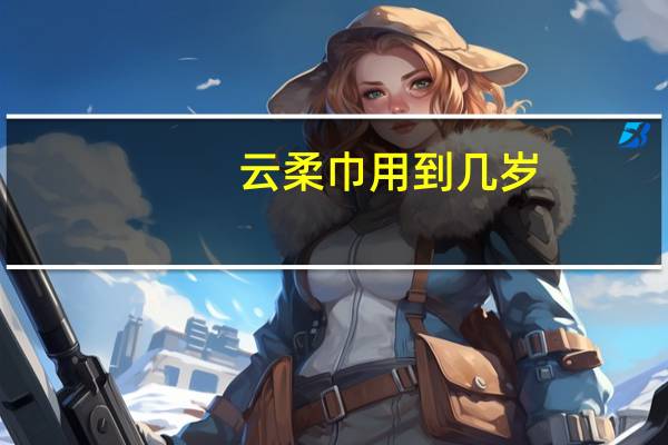 云柔巾用到几岁