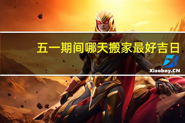 五一期间哪天搬家最好吉日