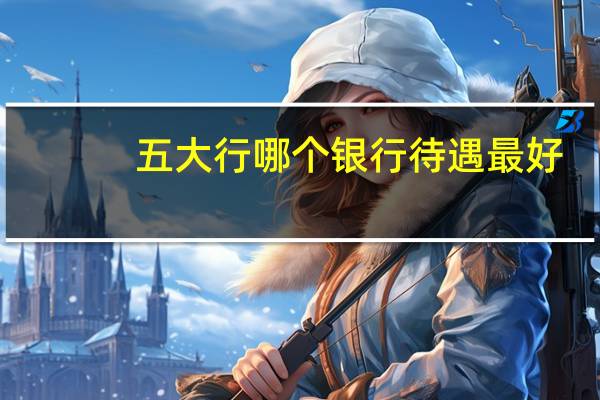 五大行哪个银行待遇最好