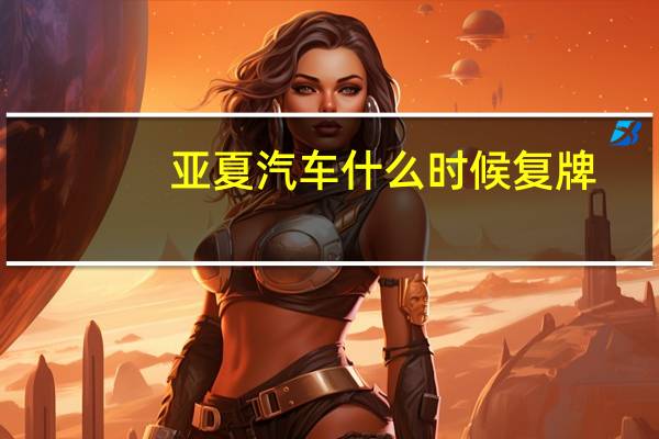 亚夏汽车什么时候复牌