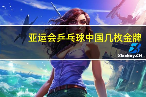 亚运会乒乓球中国几枚金牌