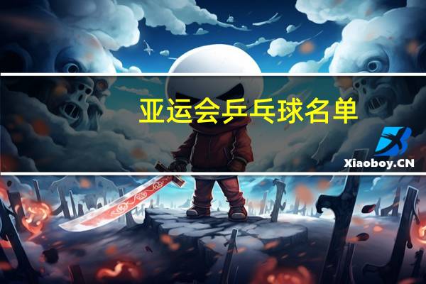 亚运会乒乓球名单