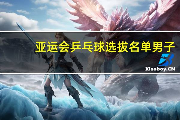 亚运会乒乓球选拔名单男子
