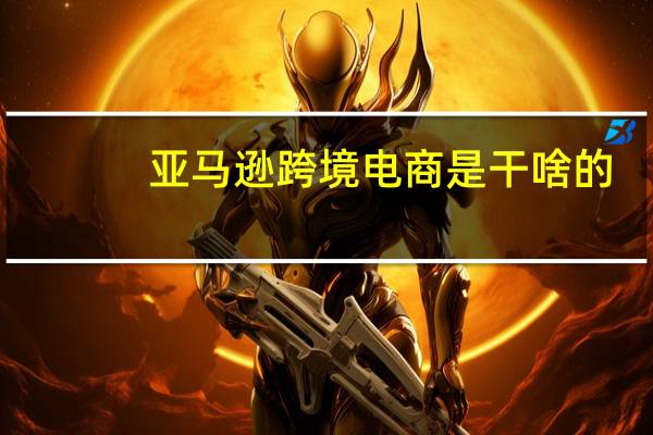 亚马逊跨境电商是干啥的