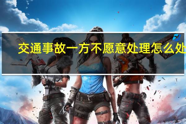 交通事故一方不愿意处理怎么处理