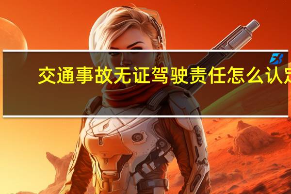 交通事故无证驾驶责任怎么认定