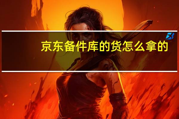京东备件库的货怎么拿的
