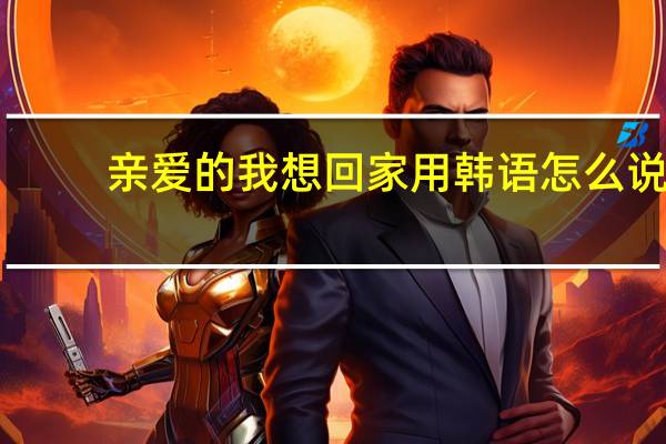 亲爱的我想回家用韩语怎么说