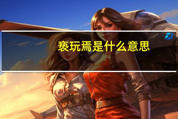 亵玩焉是什么意思