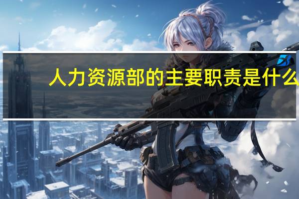人力资源部的主要职责是什么