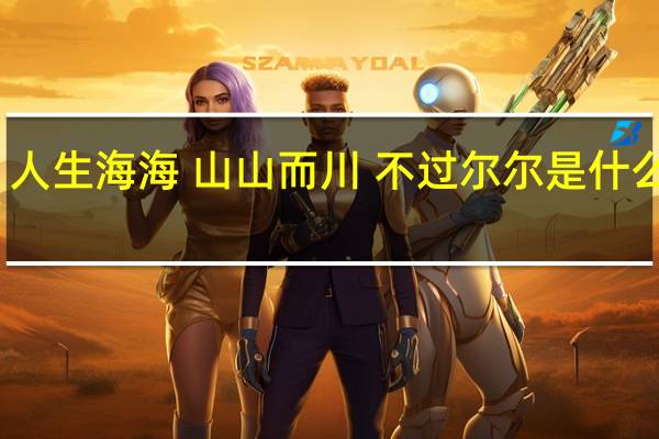 人生海海 山山而川 不过尔尔是什么意思