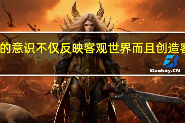 人的意识不仅反映客观世界而且创造客观世界