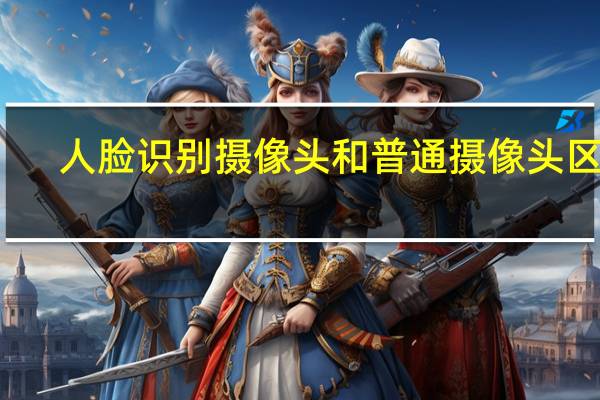 人脸识别摄像头和普通摄像头区别