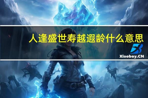 人逢盛世寿越遐龄什么意思