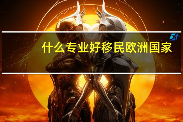 什么专业好移民欧洲国家