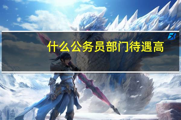 什么公务员部门待遇高