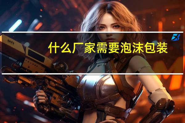 什么厂家需要泡沫包装