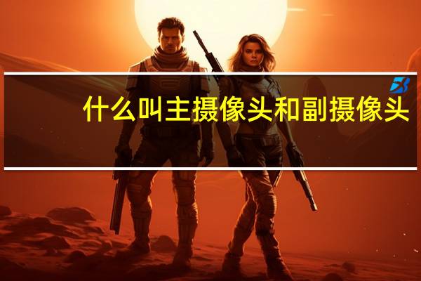 什么叫主摄像头和副摄像头