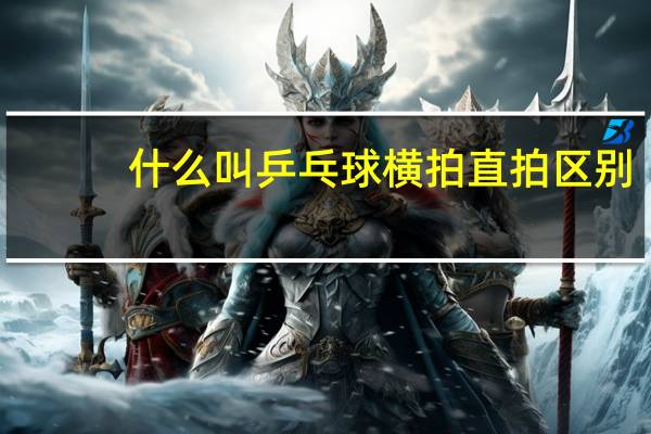 什么叫乒乓球横拍直拍区别